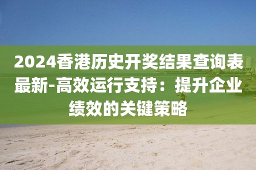 2024香港历史开奖结果查询表最新-高效运行支持：提升企业绩效的关键策略