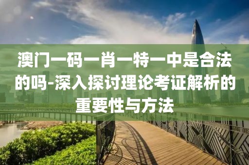 澳门一码一肖一特一中是合法的吗-深入探讨理论考证解析的重要性与方法