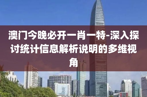 澳门今晚必开一肖一特-深入探讨统计信息解析说明的多维视角