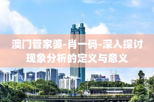 澳门管家婆-肖一码-深入探讨现象分析的定义与意义