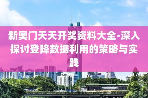 新奥门天天开奖资料大全-深入探讨登降数据利用的策略与实践