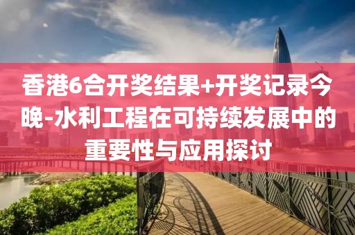 香港6合开奖结果+开奖记录今晚-水利工程在可持续发展中的重要性与应用探讨