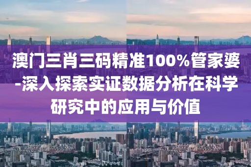 澳门三肖三码精准100%管家婆-深入探索实证数据分析在科学研究中的应用与价值