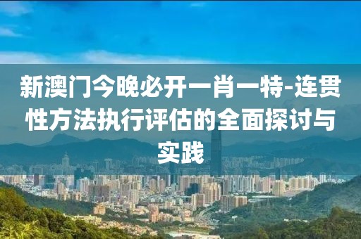新澳门今晚必开一肖一特-连贯性方法执行评估的全面探讨与实践
