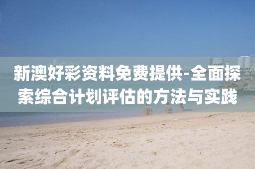 新澳好彩资料免费提供-全面探索综合计划评估的方法与实践
