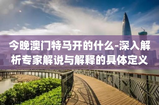 今晚澳门特马开的什么-深入解析专家解说与解释的具体定义