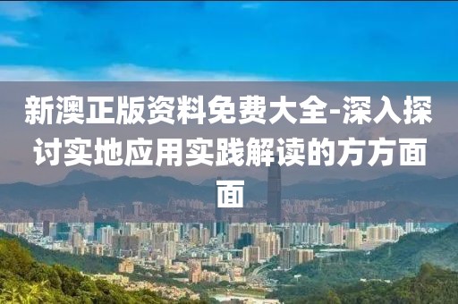 新澳正版资料免费大全-深入探讨实地应用实践解读的方方面面