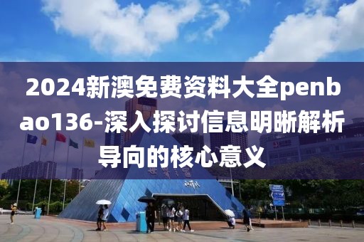 2024新澳免费资料大全penbao136-深入探讨信息明晰解析导向的核心意义
