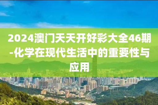 2024澳门天天开好彩大全46期-化学在现代生活中的重要性与应用