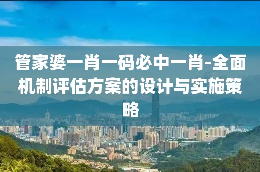 管家婆一肖一码必中一肖-全面机制评估方案的设计与实施策略