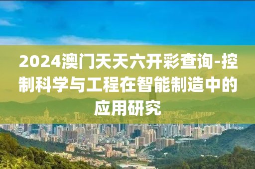 2024澳门天天六开彩查询-控制科学与工程在智能制造中的应用研究