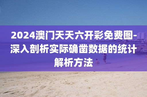2024澳门天天六开彩免费图-深入剖析实际确凿数据的统计解析方法