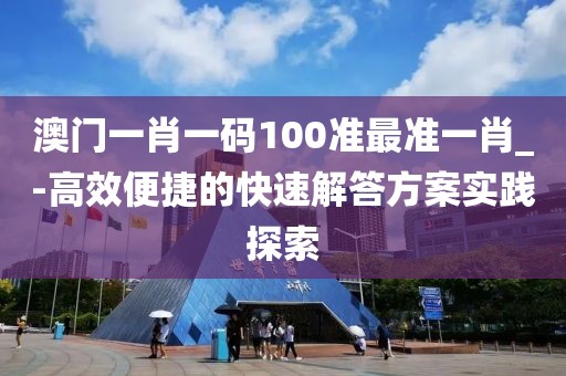 澳门一肖一码100准最准一肖_-高效便捷的快速解答方案实践探索