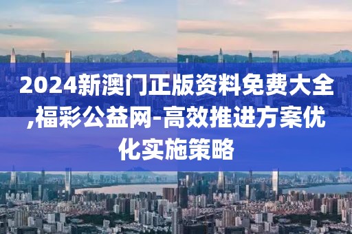 2024新澳门正版资料免费大全,福彩公益网-高效推进方案优化实施策略