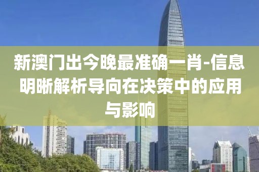 新澳门出今晚最准确一肖-信息明晰解析导向在决策中的应用与影响