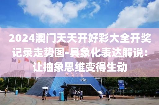 2024澳门天天开好彩大全开奖记录走势图-具象化表达解说：让抽象思维变得生动