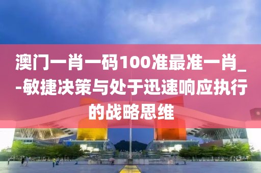 澳门一肖一码100准最准一肖_-敏捷决策与处于迅速响应执行的战略思维