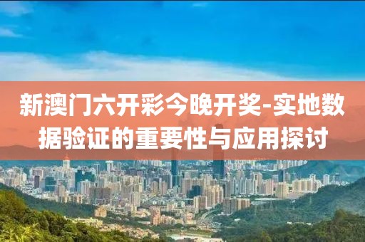 新澳门六开彩今晚开奖-实地数据验证的重要性与应用探讨