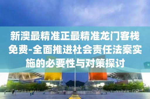 新澳最精准正最精准龙门客栈免费-全面推进社会责任法案实施的必要性与对策探讨