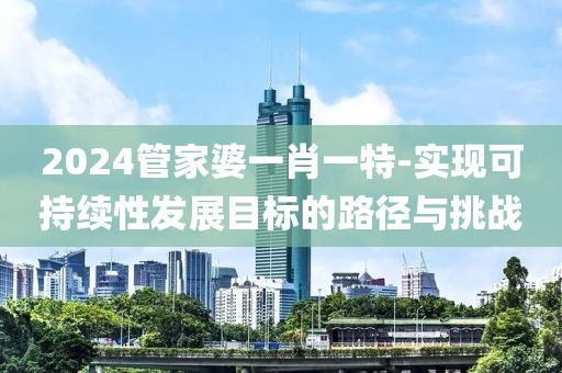 2024管家婆一肖一特-实现可持续性发展目标的路径与挑战