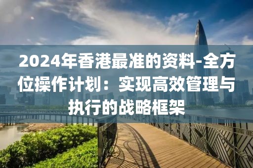 2024年香港最准的资料-全方位操作计划：实现高效管理与执行的战略框架