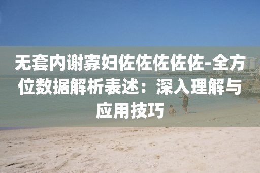 无套内谢寡妇佐佐佐佐佐-全方位数据解析表述：深入理解与应用技巧