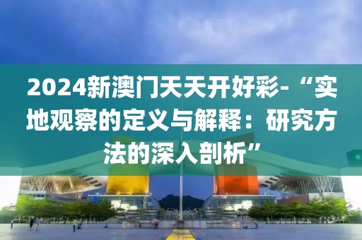 2024新澳门天天开好彩-“实地观察的定义与解释：研究方法的深入剖析”
