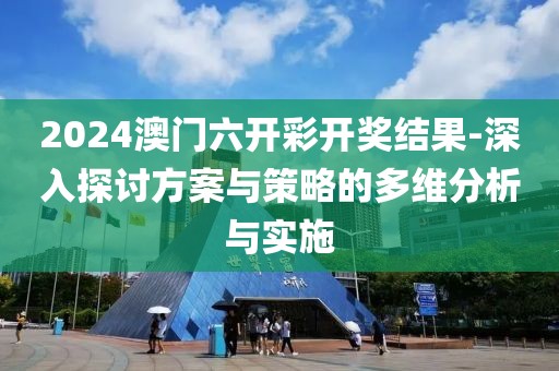 2024澳门六开彩开奖结果-深入探讨方案与策略的多维分析与实施