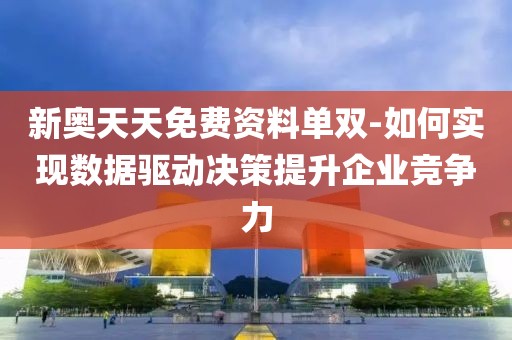 新奥天天免费资料单双-如何实现数据驱动决策提升企业竞争力