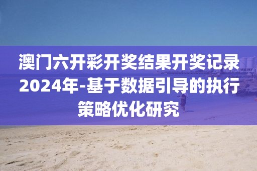 澳门六开彩开奖结果开奖记录2024年-基于数据引导的执行策略优化研究