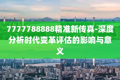 7777788888精准新传真-深度分析时代变革评估的影响与意义