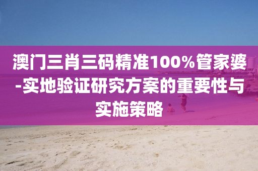 澳门三肖三码精准100%管家婆-实地验证研究方案的重要性与实施策略