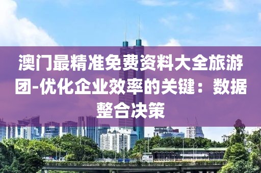澳门最精准免费资料大全旅游团-优化企业效率的关键：数据整合决策