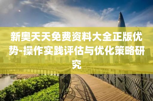 新奥天天免费资料大全正版优势-操作实践评估与优化策略研究
