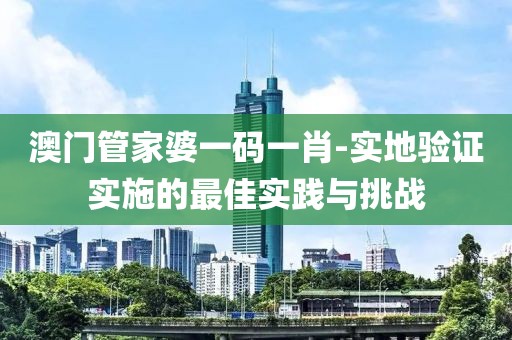 澳门管家婆一码一肖-实地验证实施的最佳实践与挑战