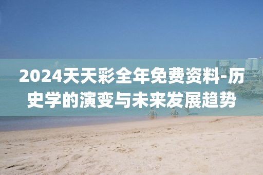 2024天天彩全年免费资料-历史学的演变与未来发展趋势