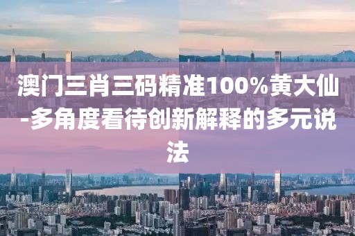澳门三肖三码精准100%黄大仙-多角度看待创新解释的多元说法