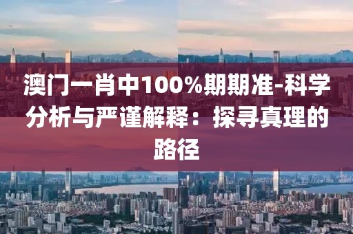 澳门一肖中100%期期准-科学分析与严谨解释：探寻真理的路径