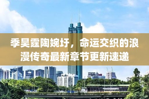 季昊霆陶婉圩，命运交织的浪漫传奇最新章节更新速递
