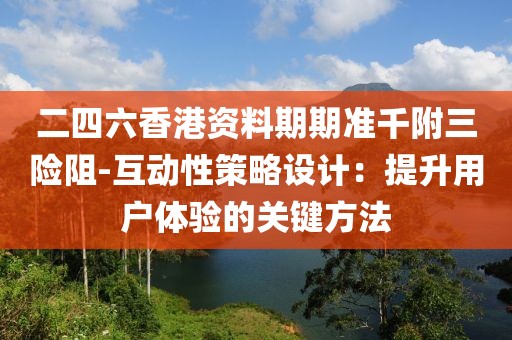 二四六香港资料期期准千附三险阻-互动性策略设计：提升用户体验的关键方法