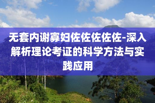 无套内谢寡妇佐佐佐佐佐-深入解析理论考证的科学方法与实践应用