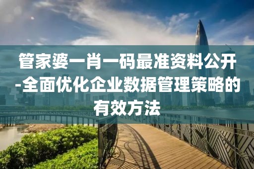 管家婆一肖一码最准资料公开-全面优化企业数据管理策略的有效方法