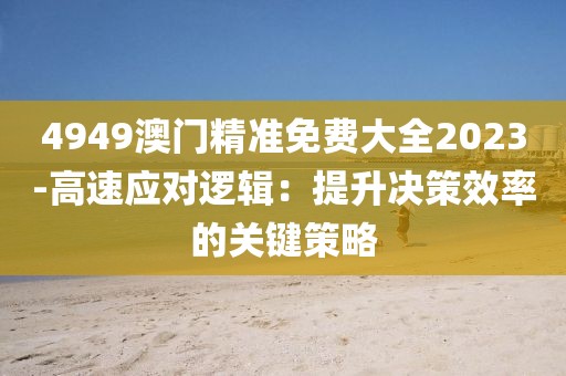 4949澳门精准免费大全2023-高速应对逻辑：提升决策效率的关键策略