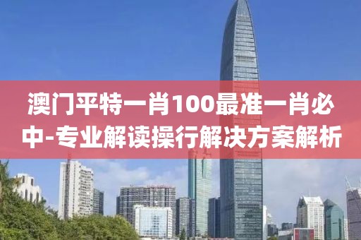 澳门平特一肖100最准一肖必中-专业解读操行解决方案解析