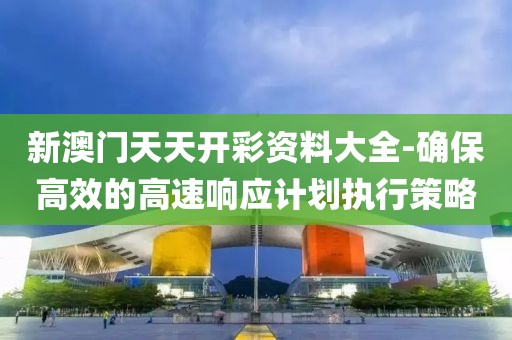 新澳门天天开彩资料大全-确保高效的高速响应计划执行策略