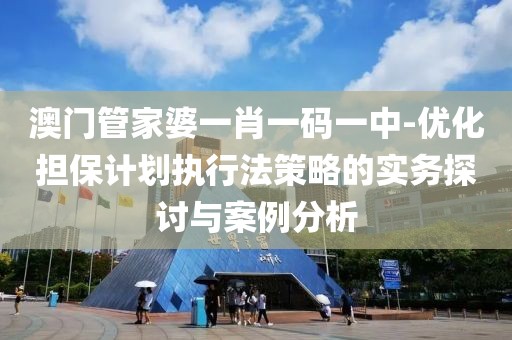 澳门管家婆一肖一码一中-优化担保计划执行法策略的实务探讨与案例分析