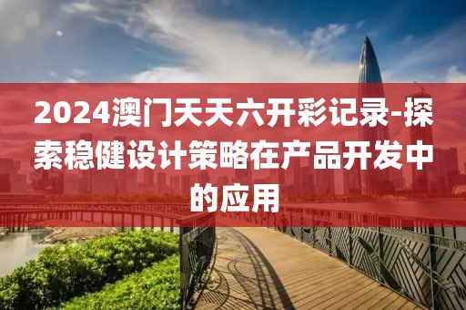 2024澳门天天六开彩记录-探索稳健设计策略在产品开发中的应用