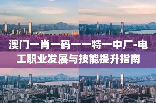 澳门一肖一码一一特一中厂-电工职业发展与技能提升指南