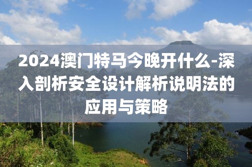 2024澳门特马今晚开什么-深入剖析安全设计解析说明法的应用与策略