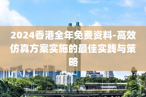 2024香港全年免费资料-高效仿真方案实施的最佳实践与策略
